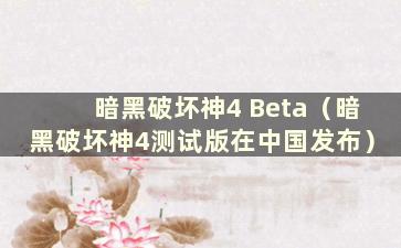 暗黑破坏神4 Beta（暗黑破坏神4测试版在中国发布）